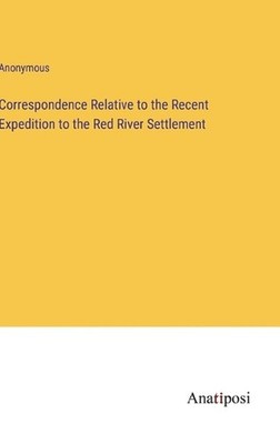 Correspondence Relative to the Recent Expedition to the Red River Settlement by