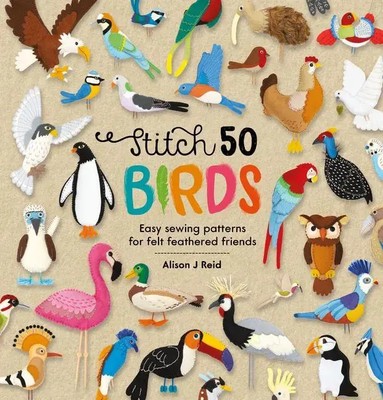 Stitch 50 Birds Easy Sewing Patterns for Felt Feathered Friends Alison J Reid