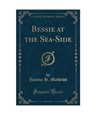 Bessie at the Sea-Side [Classic Reprint], Joanna H. Mathews