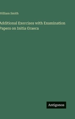 Additional Exercises with Examination Papers on Initia Graeca by William Smith H