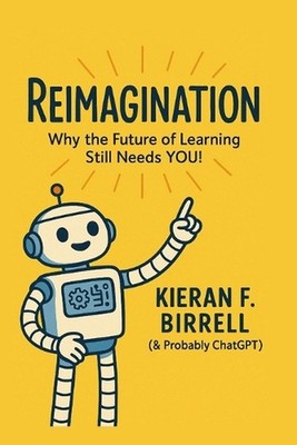 Reimagination: Why the Future of Learning Still Needs YOU! by Kieran Francis Bir