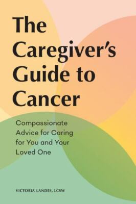 The Caregiver's Guide to Cancer: Compassionate Advice for Caring for You and Yo