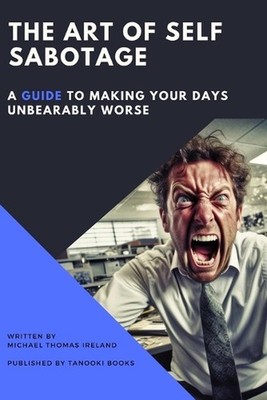 The Art of Self-Sabotage: A Guide to Making Your Days Unbearably Worse by Michae