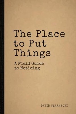 The Place to Put Things A Field Guide to Noticing -  NEW DAVID. CZARNECK 2024-11