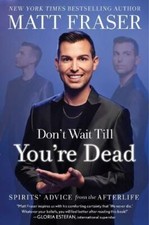 Don't Wait Till You're Dead: Spirits' Advice from the Afterlife by Matt Fraser