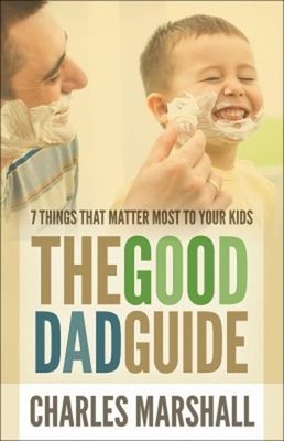 The Good Dad Guide : 7 Things That Matter Most to Your Kids Charl
