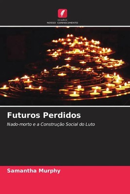 Futuros Perdidos Nado-morto e a Construção Social do Luto Samantha Murphy Buch