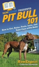 Pit Bull 101: How to Get, Raise, Train, Love, and Take Care of Pit Bulls by Cath