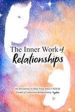 The Inner Work of Relationships: An Invitation to Heal Your Inner Child and ...