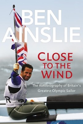 Ben Ainslie: Close to the Wind: Autobiography of Britain's Greatest Olympic Sai,