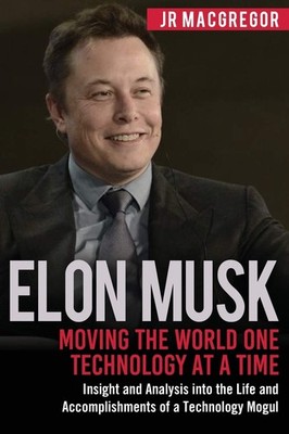Elon Musk: Moving the World One Technology at a Time: Insight and Analysis i...