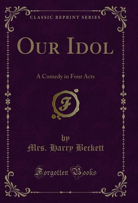 Our Idol: A Comedy in Four Acts (Classic Reprint)