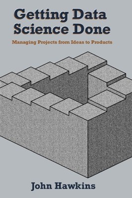 Getting Data Science Done: Managing Projects From Ideas to Products [Paperback]