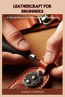 Leathercraft for Beginners: A Step-by-Step Guide to Mastering Leatherworking by 