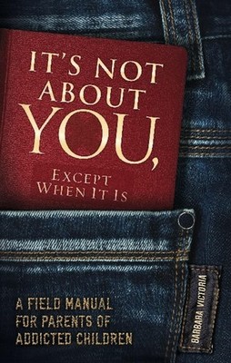 It's Not About You, Except When It Is: A Field Manual For Parents of Addicte...