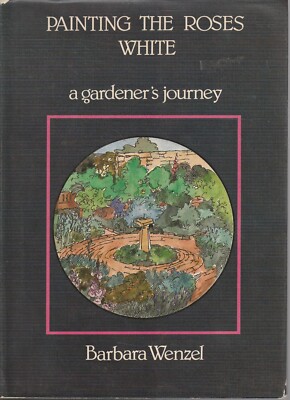 PAINTING THE ROSES WHITE , A GARDENER'S JOURNEY by BARBARA WENZEL