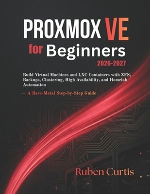 Proxmox VE for Beginners 2026-2027: Build Virtual Machines and LXC Containers wi
