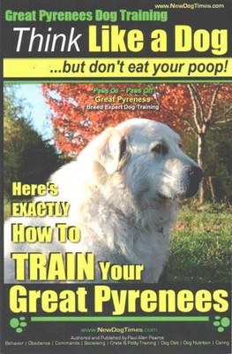Great Pyrenees Dog Training : Think Like a Dog - But Don't Eat Your Poop!: He...
