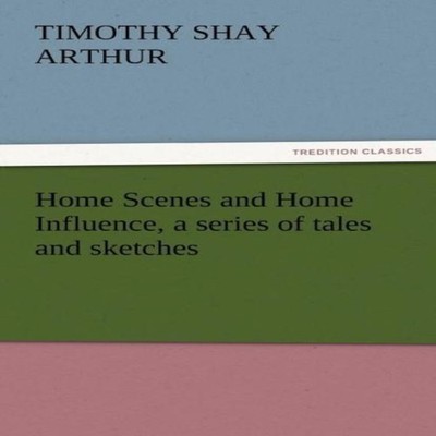 Home Scenes and Home Influence a Series of Tales and Sketches T.