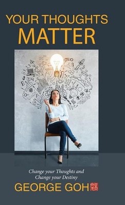 Your Thoughts Matter: Change your Thoughts and Change your Destiny by George Goh