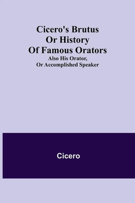 Cicero | Cicero's Brutus or History of Famous Orators; also His Orator, or...