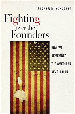 FIGHTING OVER THE FOUNDERS: HOW WE REMEMBER THE AMERICAN By Andrew M. Schocket