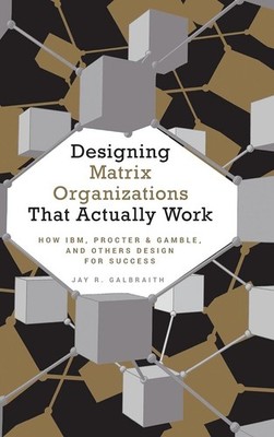 Designing Matrix Organizations that Actually Work by Jay R. Galbraith