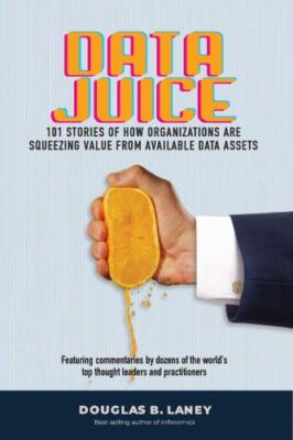Data Juice: 101 Stories of How Organizations Are Squeezing Value from Available