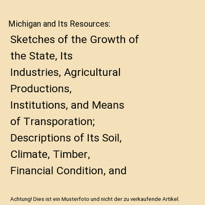 Michigan and Its Resources: Sketches of the Growth of the State, Its Industries,