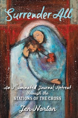Surrender All: An Illuminated Journal Retreat through the Stations of the Cr...