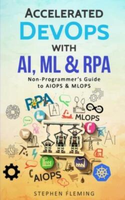 Accelerated DevOps with AI, ML & RPA: Non-Programmer's Guide to AIOPS & MLO...