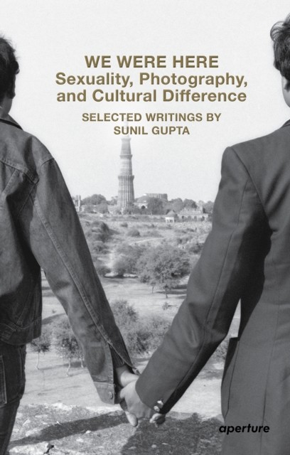 We Were Here: Sexuality, Photography, and Cultural Difference by Sunil Gupta