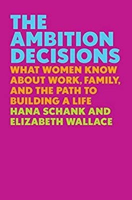 The Ambition Decisions : What Women Know about Work, Family, and