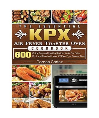 The Essential KPX Air Fryer Toaster Oven Cookbook: 600 Quick, Easy and Healthy R