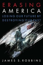 ERASING AMERICA: LOSING OUR FUTURE BY DESTROYING OUR PAST By James S. Robbins