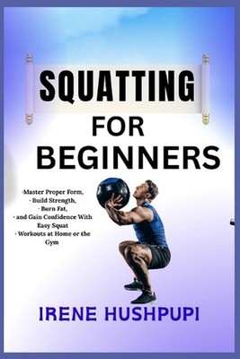 Squatting for Beginners: -Master Proper Form, -Build Strength, -Burn Fat, -and G