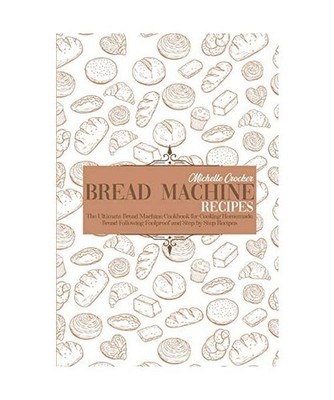 Bread Machine Recipes: The Ultimate Bread Machine Cookbook for Cooking Homemade 