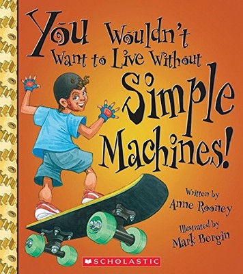 YOU WOULDN'T WANT TO LIVE WITHOUT SIMPLE MACHINES! By Anne Rooney & Mark Bergin