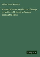 William Henry Whitmore | Whitmore Tracts, A Collection Of Essays On Matters...