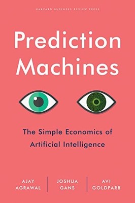 Prediction Machines: The Simple Economics of Artificial Intellig