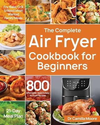 The Complete Air Fryer Cookbook for Beginners: 800 Affordable, Quick & Easy ...
