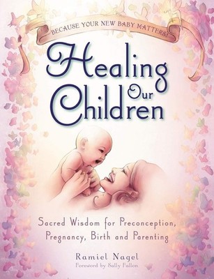 Healing Our Children: Because Your New Baby Matters! Sacred Wisdom for Preco...