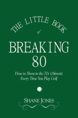 The Little Book of Breaking 80 - How to Shoot in the 70s (Almost) Every Time You