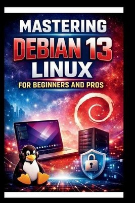 Mastering Debian 13 LINUX For Beginners and Pros: Step-by-step journey into a Ro