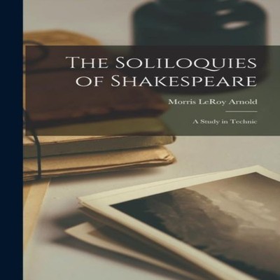 The Soliloquies of Shakespeare A Study in Technic Morris LeRoy Ar