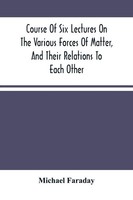 Michael Faraday | Course Of Six Lectures On The Various Forces Of Matter, And...