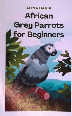 African Grey Parrots for Beginners: Basic Knowledge and Principles of Species-Ap