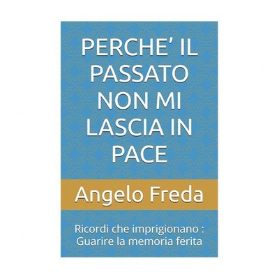 Perche' Il Passato Non Mi Lascia in Pace: Ricordi che imprigionano: Guarire l...
