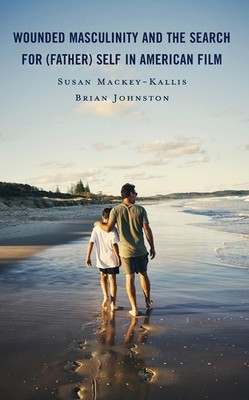Wounded Masculinity and the Search for (Father) Self in American Film by Susan M