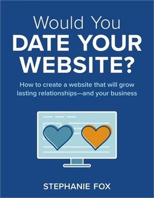 Would You Date Your Website?: How to create a website that will grow lasting rel